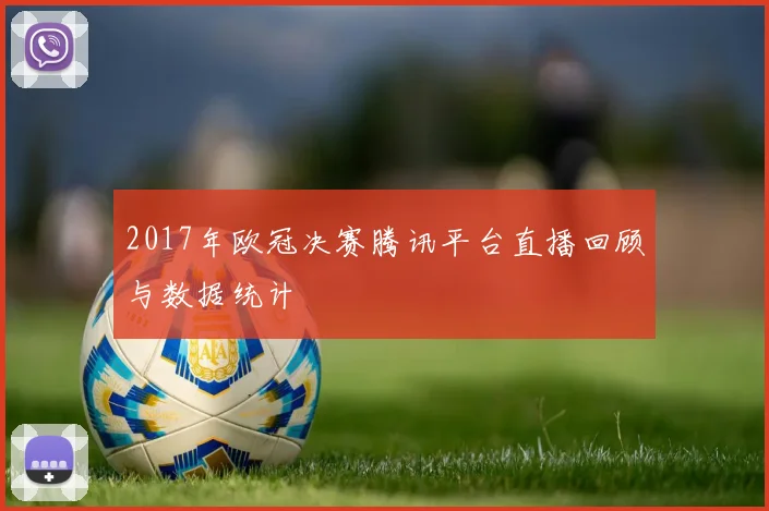 2017年欧冠决赛腾讯平台直播回顾与数据统计