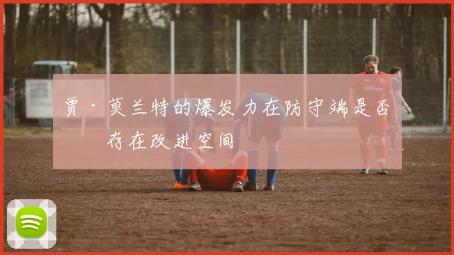 贾·莫兰特的爆发力在防守端是否仍存在改进空间