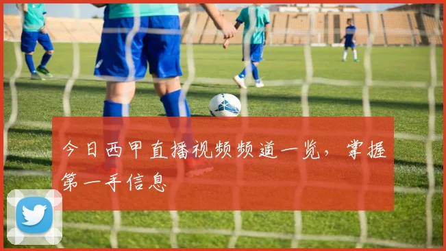 今日西甲直播视频频道一览，掌握第一手信息