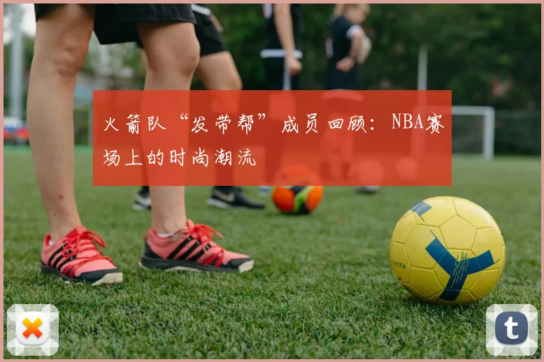火箭队“发带帮”成员回顾:NBA赛场上的时尚潮流