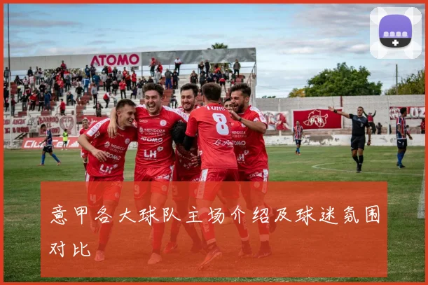 意甲各大球队主场介绍及球迷氛围对比