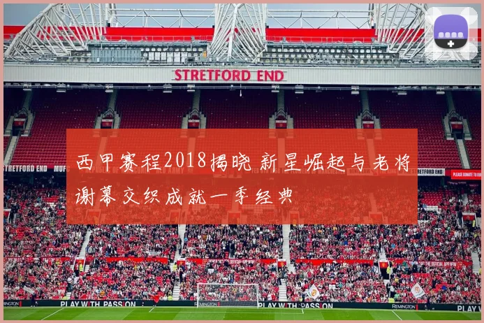 西甲赛程2018揭晓 新星崛起与老将谢幕交织成就一季经典