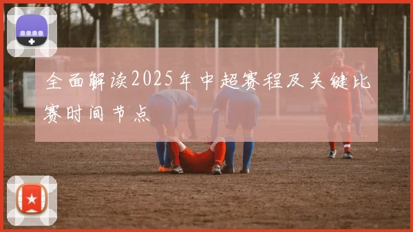 全面解读2025年中超赛程及关键比赛时间节点