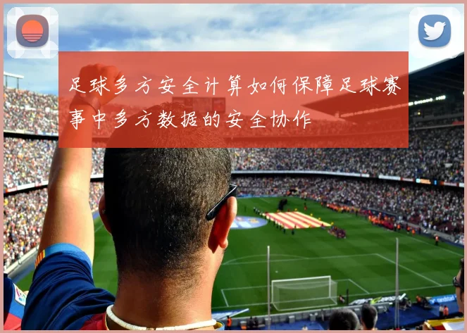 足球多方安全计算如何保障足球赛事中多方数据的安全协作