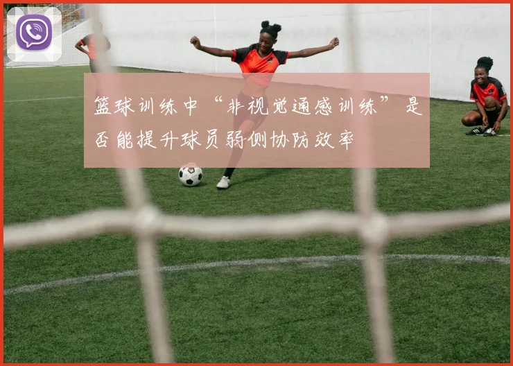 篮球训练中“非视觉通感训练”是否能提升球员弱侧协防效率
