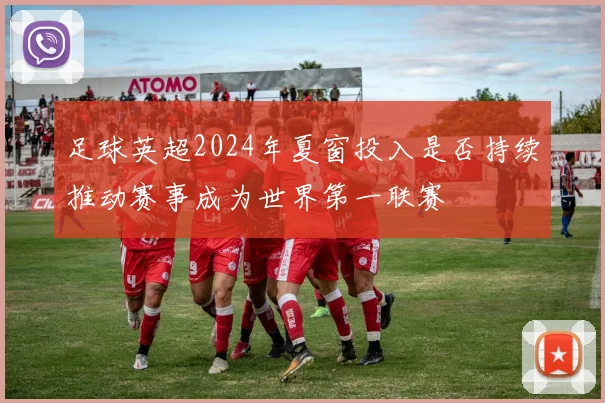 足球英超2024年夏窗投入是否持续推动赛事成为世界第一联赛