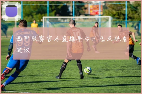 西甲联赛官方直播平台汇总及观看建议