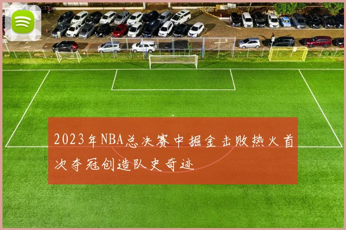 2023年NBA总决赛中掘金击败热火首次夺冠创造队史奇迹