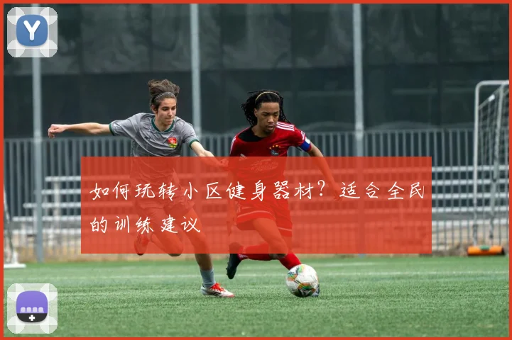 如何玩转小区健身器材？适合全民的训练建议