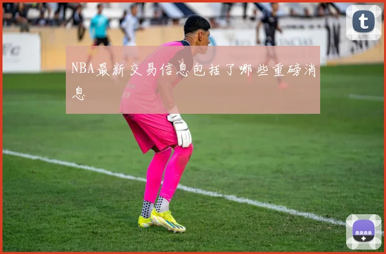 NBA最新交易信息包括了哪些重磅消息