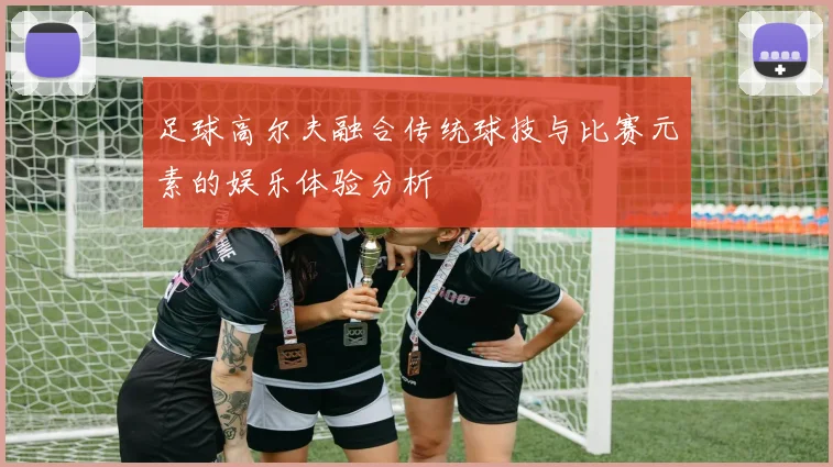 足球高尔夫融合传统球技与比赛元素的娱乐体验分析